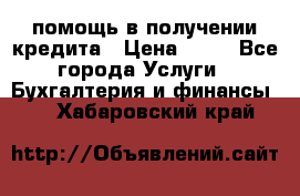 помощь в получении кредита › Цена ­ 10 - Все города Услуги » Бухгалтерия и финансы   . Хабаровский край